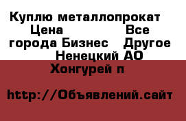 Куплю металлопрокат › Цена ­ 800 000 - Все города Бизнес » Другое   . Ненецкий АО,Хонгурей п.